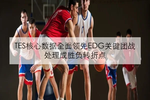 TES核心数据全面领先EDG关键团战处理成胜负转折点
